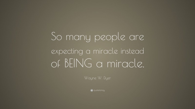 Wayne W. Dyer Quote: “So many people are expecting a miracle instead of BEING a miracle.”