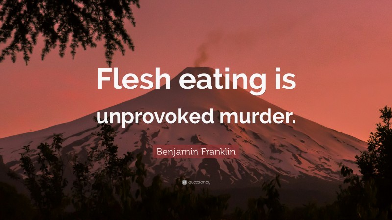 Benjamin Franklin Quote: “Flesh eating is unprovoked murder.”