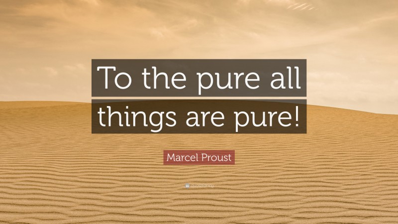 Marcel Proust Quote: “To the pure all things are pure!”