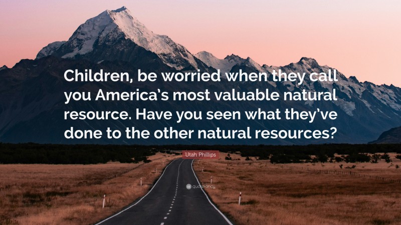 Utah Phillips Quote: “Children, be worried when they call you America’s most valuable natural resource. Have you seen what they’ve done to the other natural resources?”