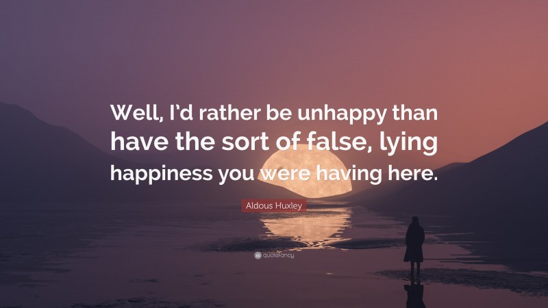 Aldous Huxley Quote: “Well, I’d rather be unhappy than have the sort of false, lying happiness you were having here.”