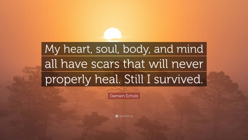Damien Echols Quote: “My heart, soul, body, and mind all have scars that will never properly heal. Still I survived.”