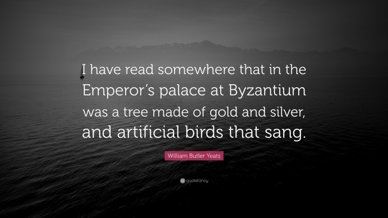 William Butler Yeats Quote: “I have read somewhere that in the Emperor’s palace at Byzantium was a tree made of gold and silver, and artificial birds that sang.”
