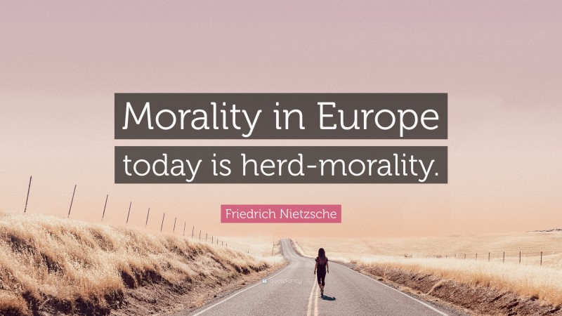 Friedrich Nietzsche Quote: “Morality in Europe today is herd-morality.”