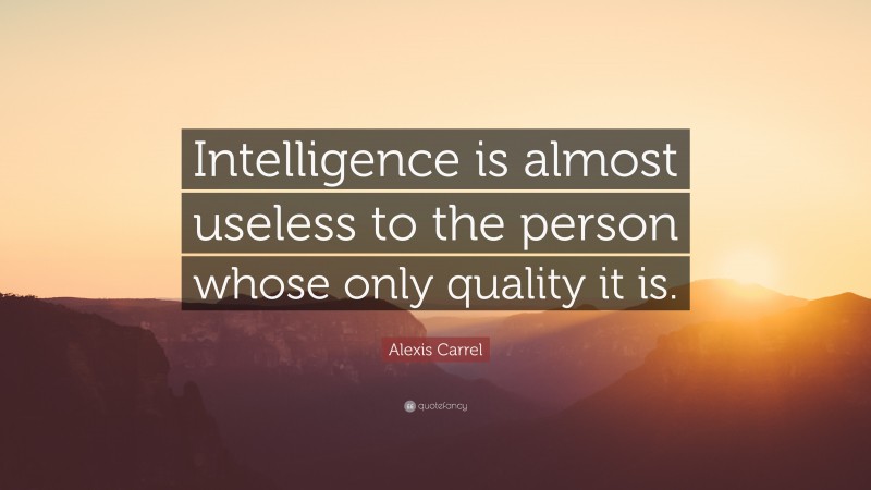 Alexis Carrel Quote: “Intelligence is almost useless to the person whose only quality it is.”