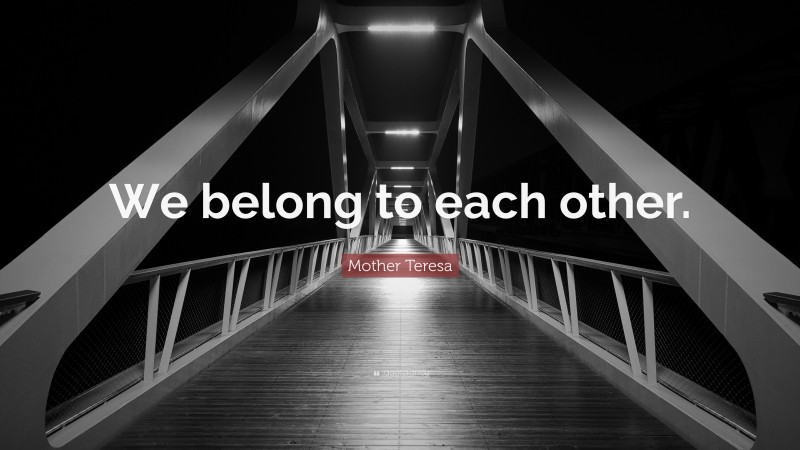 Mother Teresa Quote: “We belong to each other.”