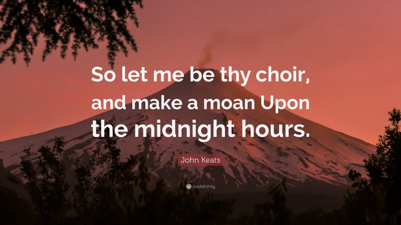 John Keats Quote: “So let me be thy choir, and make a moan Upon the midnight hours.”