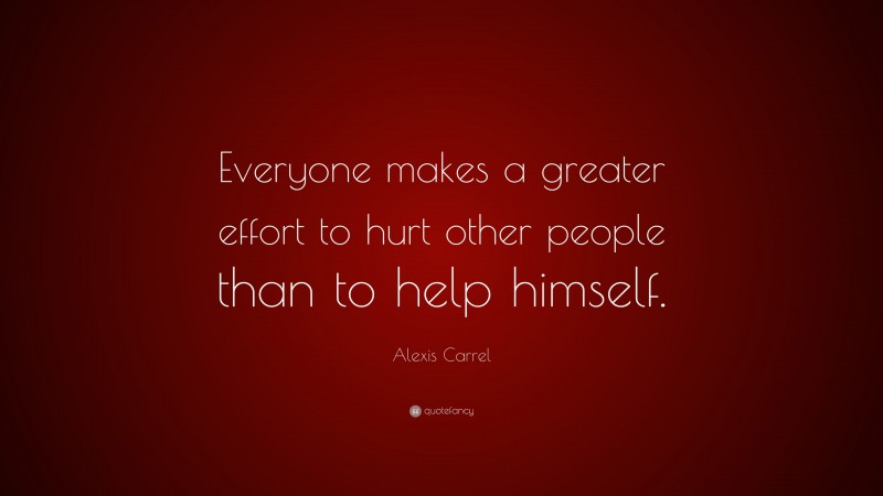 Alexis Carrel Quote: “Everyone makes a greater effort to hurt other people than to help himself.”