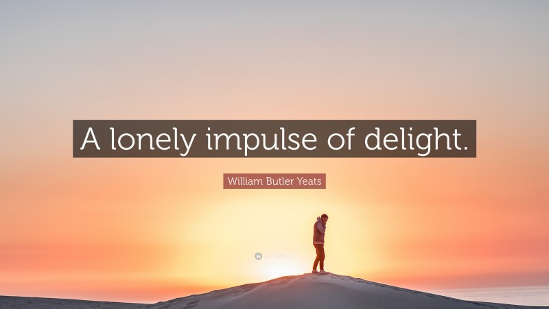 William Butler Yeats Quote: “A lonely impulse of delight.”