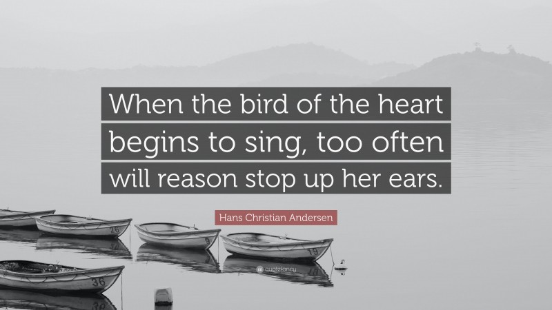 Hans Christian Andersen Quote: “When the bird of the heart begins to sing, too often will reason stop up her ears.”