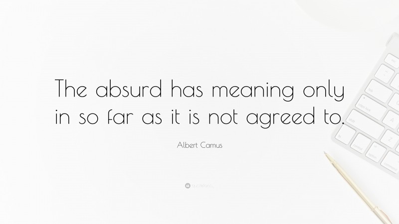 Albert Camus Quote: “The absurd has meaning only in so far as it is not agreed to.”