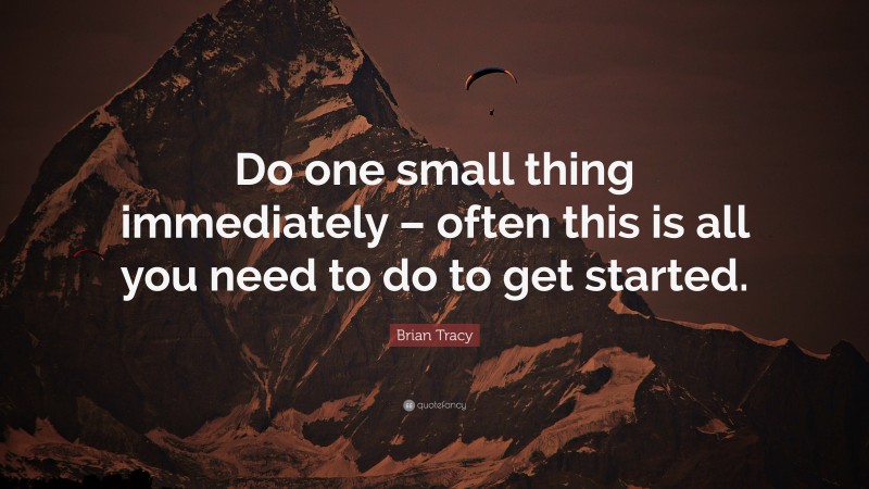 Brian Tracy Quote: “Do one small thing immediately – often this is all you need to do to get started.”