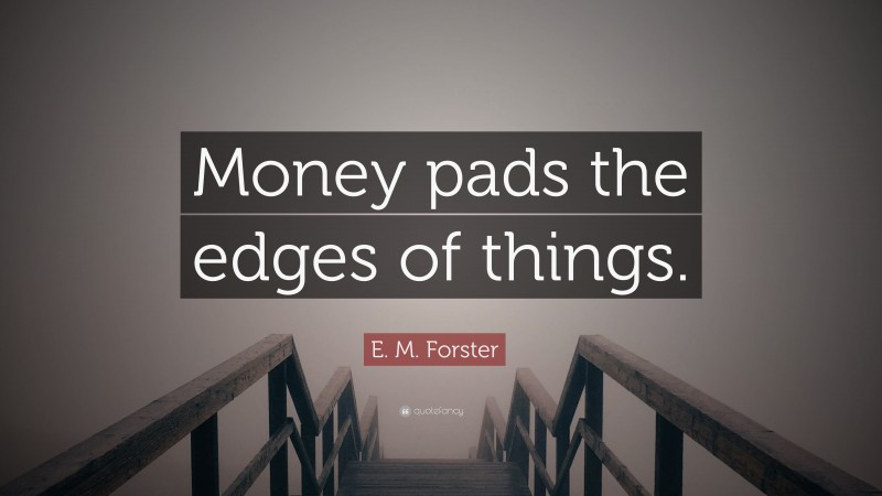 E. M. Forster Quote: “Money pads the edges of things.”