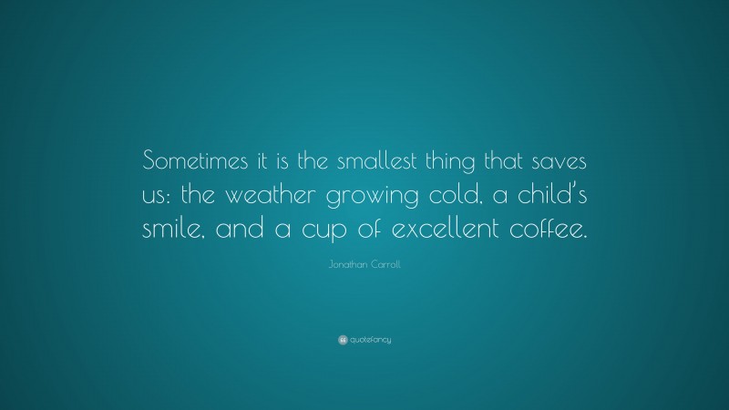 Jonathan Carroll Quote: “Sometimes it is the smallest thing that saves us: the weather growing cold, a child’s smile, and a cup of excellent coffee.”