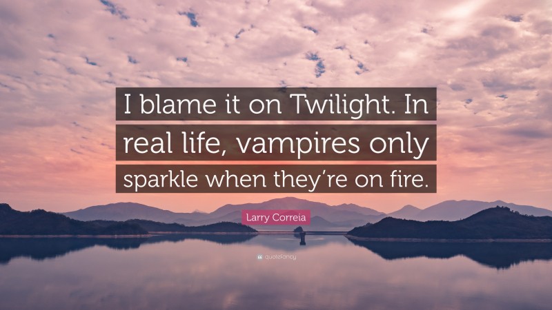 Larry Correia Quote: “I blame it on Twilight. In real life, vampires only sparkle when they’re on fire.”
