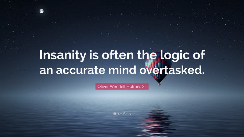 Oliver Wendell Holmes Sr. Quote: “Insanity is often the logic of an accurate mind overtasked.”