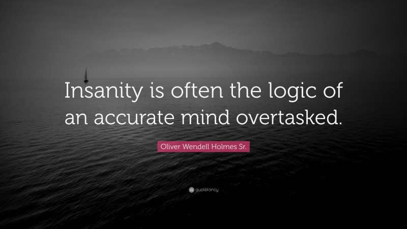 Oliver Wendell Holmes Sr. Quote: “Insanity is often the logic of an accurate mind overtasked.”