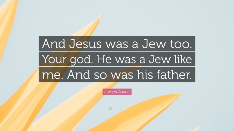 James Joyce Quote: “And Jesus was a Jew too. Your god. He was a Jew like me. And so was his father.”