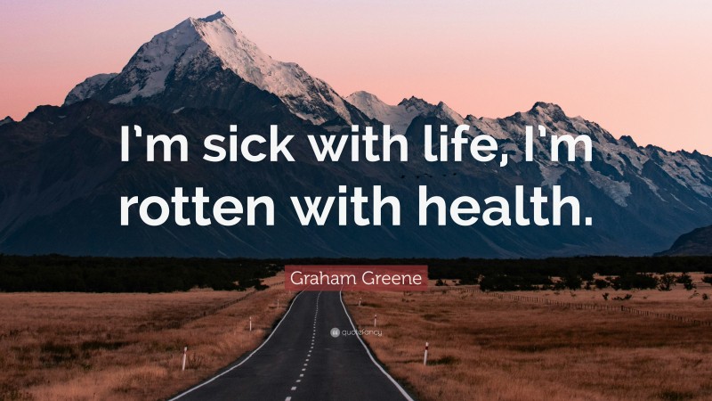 Graham Greene Quote: “I’m sick with life, I’m rotten with health.”