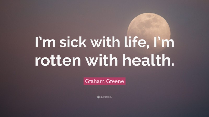 Graham Greene Quote: “I’m sick with life, I’m rotten with health.”