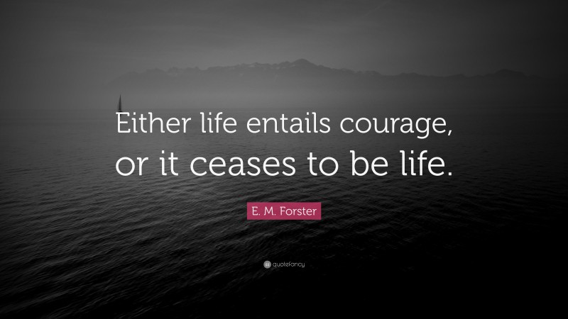 E. M. Forster Quote: “Either life entails courage, or it ceases to be life.”
