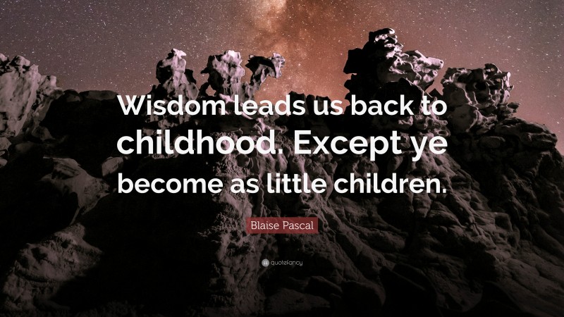 Blaise Pascal Quote: “Wisdom leads us back to childhood. Except ye become as little children.”