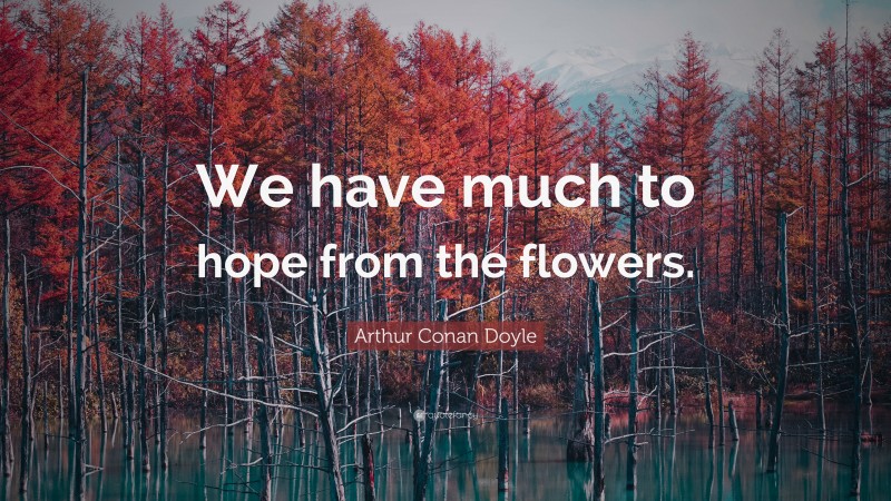 Arthur Conan Doyle Quote: “We have much to hope from the flowers.”