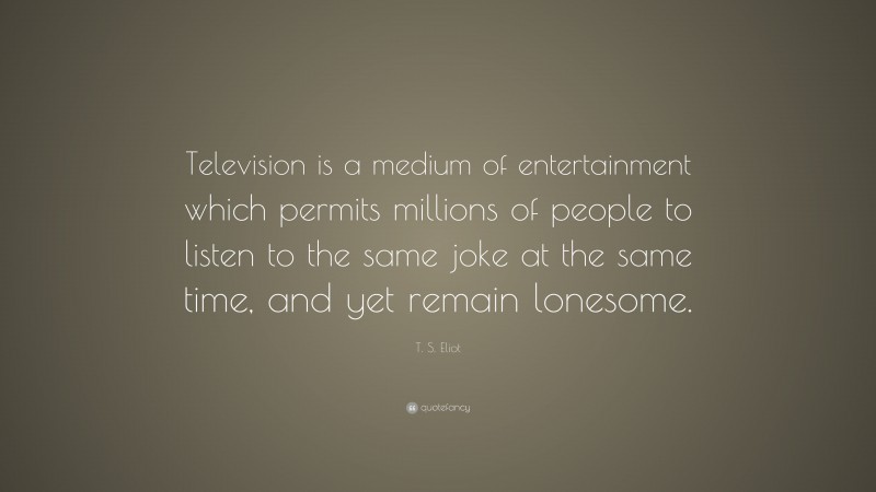 T. S. Eliot Quote: “Television is a medium of entertainment which permits millions of people to listen to the same joke at the same time, and yet remain lonesome.”