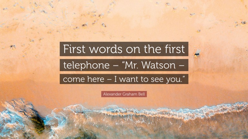 Alexander Graham Bell Quote: “First words on the first telephone – “Mr. Watson – come here – I want to see you.””