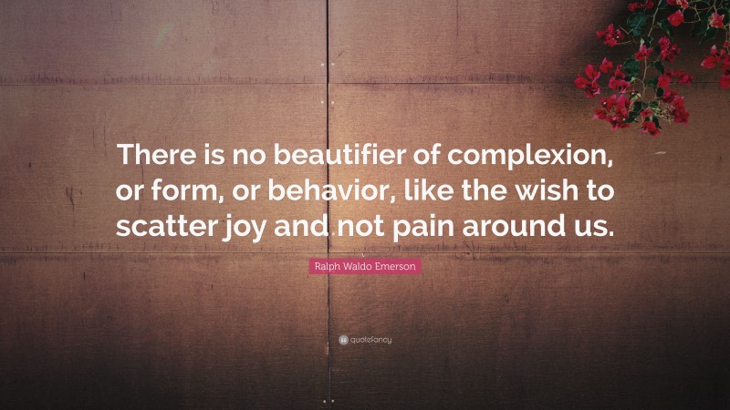 Ralph Waldo Emerson Quote: “There is no beautifier of complexion, or form, or behavior, like the wish to scatter joy and not pain around us.”