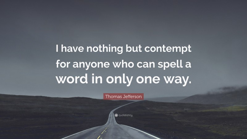 Thomas Jefferson Quote: “I have nothing but contempt for anyone who can spell a word in only one way.”