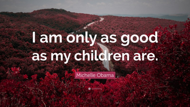 Michelle Obama Quote: “I am only as good as my children are.”