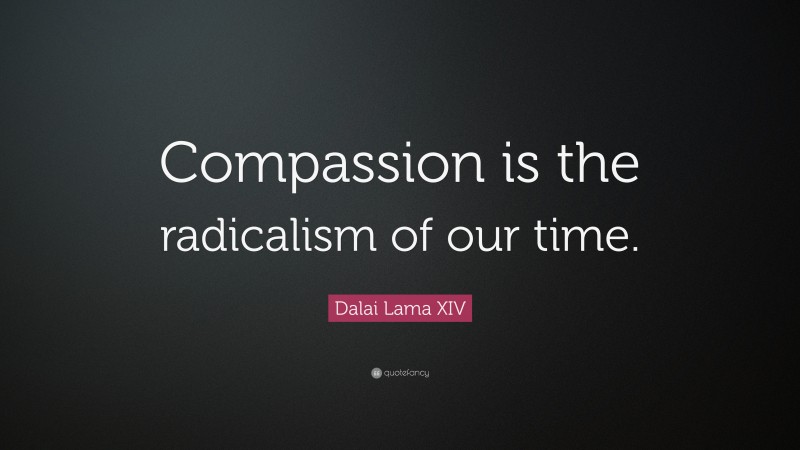 Dalai Lama XIV Quote: “Compassion is the radicalism of our time.”