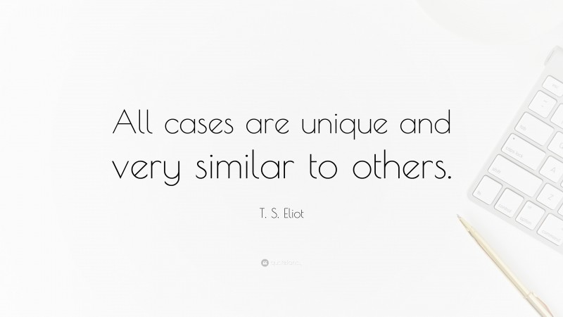 T. S. Eliot Quote: “All cases are unique and very similar to others.”