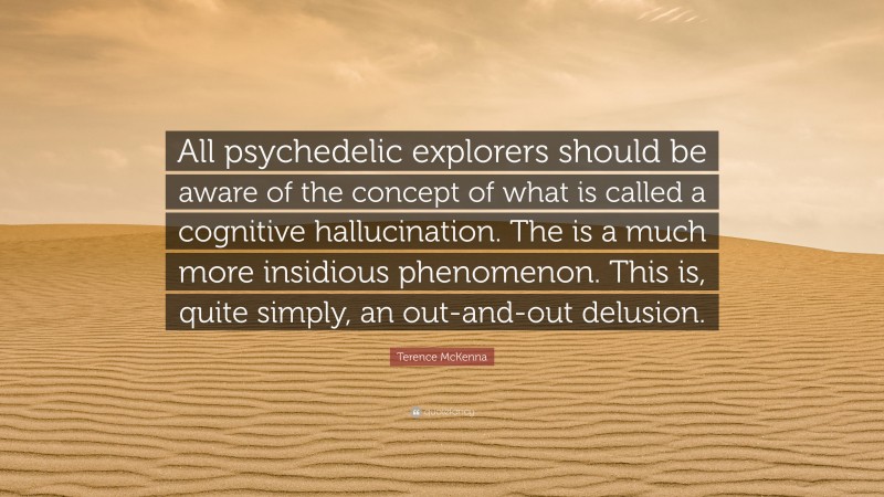 Terence McKenna Quote: “All psychedelic explorers should be aware of the concept of what is called a cognitive hallucination. The is a much more insidious phenomenon. This is, quite simply, an out-and-out delusion.”