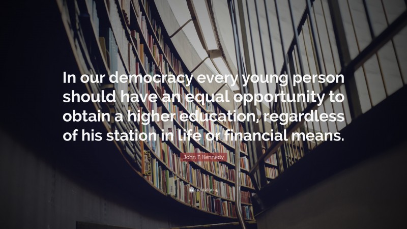 John F. Kennedy Quote: “In our democracy every young person should have an equal opportunity to obtain a higher education, regardless of his station in life or financial means.”