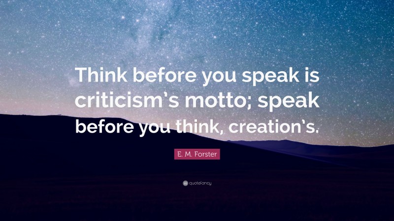 E. M. Forster Quote: “Think before you speak is criticism’s motto; speak before you think, creation’s.”