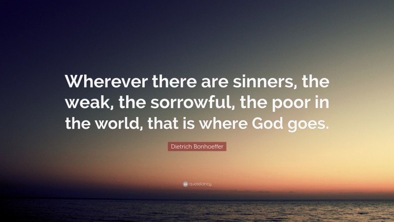 Dietrich Bonhoeffer Quote: “Wherever there are sinners, the weak, the sorrowful, the poor in the world, that is where God goes.”