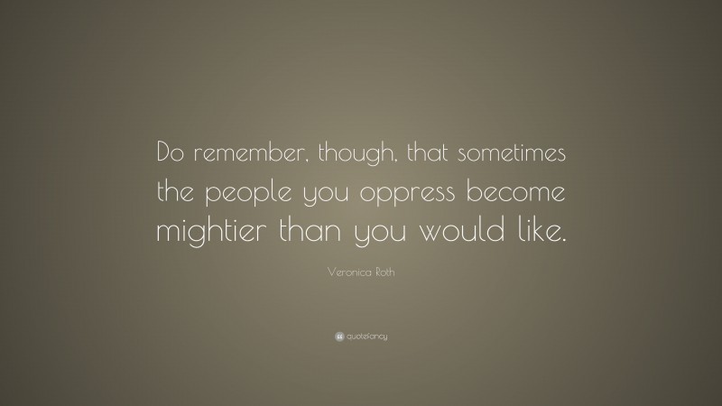 Veronica Roth Quote: “Do remember, though, that sometimes the people you oppress become mightier than you would like.”