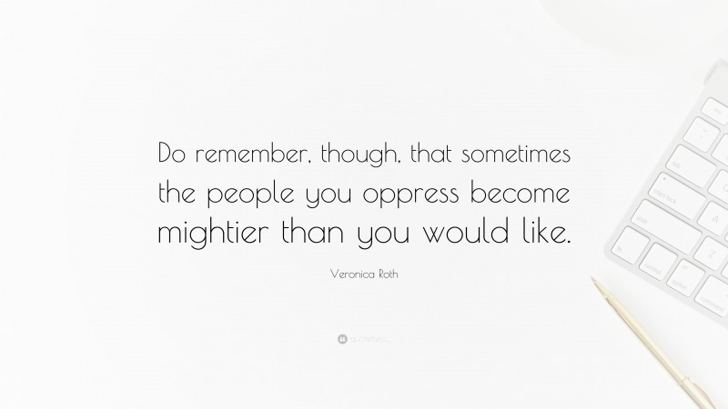 Veronica Roth Quote: “Do remember, though, that sometimes the people you oppress become mightier than you would like.”