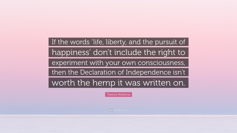 Terence McKenna Quote: “If the words ‘life, liberty, and the pursuit of happiness’ don’t include the right to experiment with your own consciousness, then the Declaration of Independence isn’t worth the hemp it was written on.”