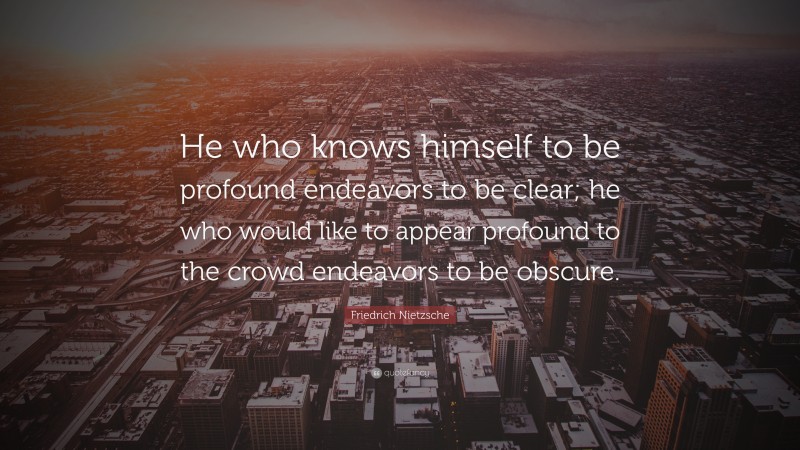 Friedrich Nietzsche Quote: “He who knows himself to be profound endeavors to be clear; he who would like to appear profound to the crowd endeavors to be obscure.”