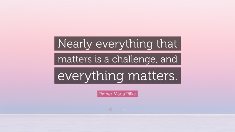 Rainer Maria Rilke Quote: “Nearly everything that matters is a challenge, and everything matters.”