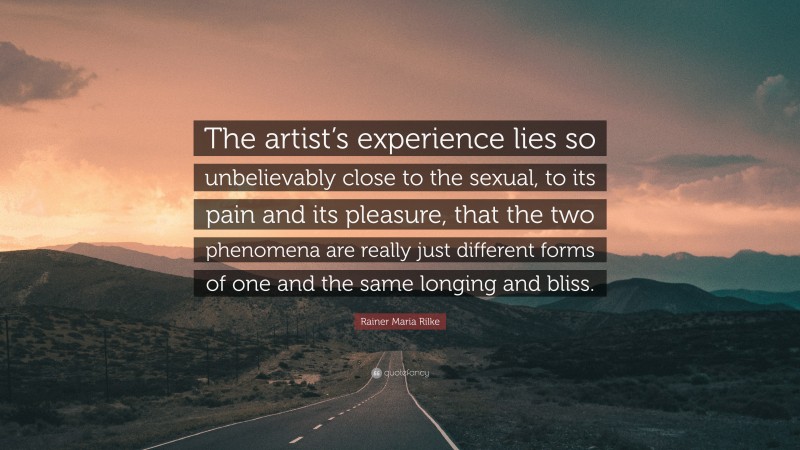 Rainer Maria Rilke Quote: “The artist’s experience lies so unbelievably close to the sexual, to its pain and its pleasure, that the two phenomena are really just different forms of one and the same longing and bliss.”
