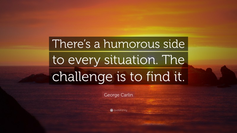 George Carlin Quote: “There’s a humorous side to every situation. The challenge is to find it.”