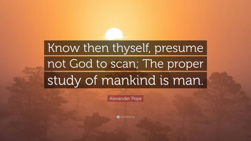Alexander Pope Quote: “Know then thyself, presume not God to scan; The proper study of mankind is man.”