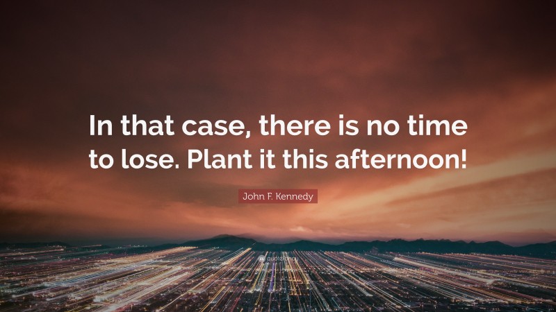 John F. Kennedy Quote: “In that case, there is no time to lose. Plant it this afternoon!”