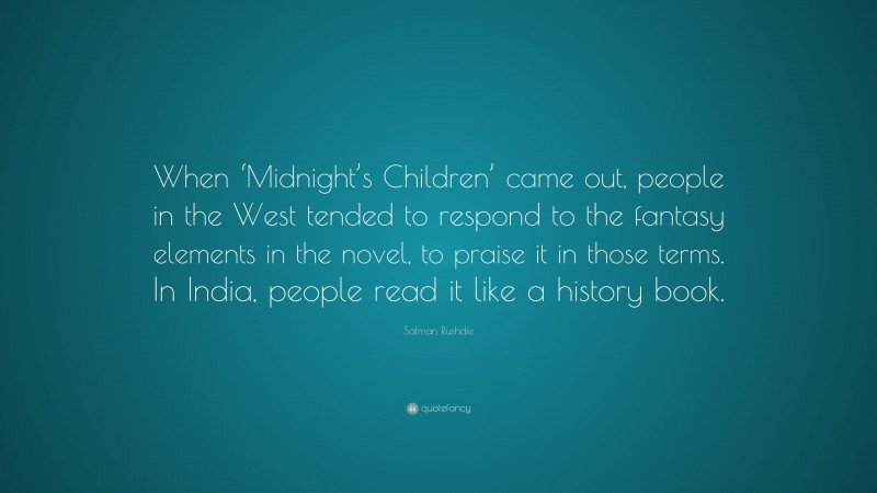Salman Rushdie Quote: “When ‘Midnight’s Children’ came out, people in the West tended to respond to the fantasy elements in the novel, to praise it in those terms. In India, people read it like a history book.”