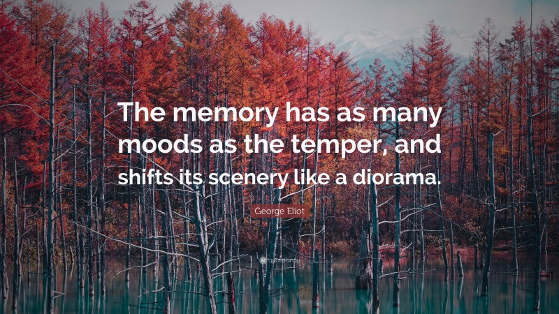 George Eliot Quote: “The memory has as many moods as the temper, and shifts its scenery like a diorama.”