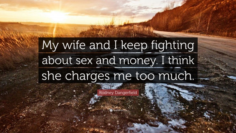 Rodney Dangerfield Quote: “My wife and I keep fighting about sex and money. I think she charges me too much.”